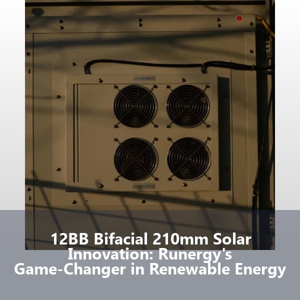 12BB Bifacial 210mm Solar Innovation: Runergy's Game-Changer in Renewable Energy